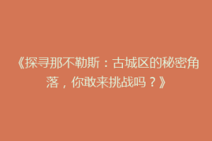《探寻那不勒斯：古城区的秘密角落，你敢来挑战吗？》