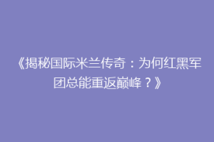 《揭秘国际米兰传奇：为何红黑军团总能重返巅峰？》