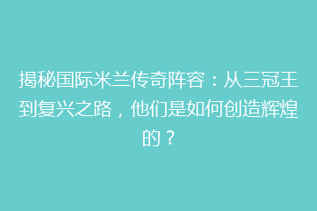 揭秘国际米兰传奇阵容:从三冠王到复兴之路,他们是如何创造辉煌的?