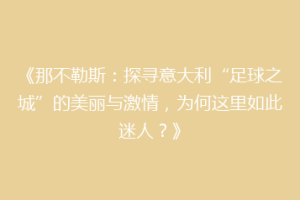 《那不勒斯：探寻意大利“足球之城”的美丽与激情，为何这里如此迷人？》