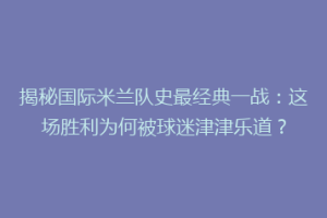 揭秘国际米兰队史最经典一战：这场胜利为何被球迷津津乐道？