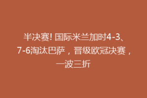 半决赛! 国际米兰加时4-3、7-6淘汰巴萨，晋级欧冠决赛，一波三折