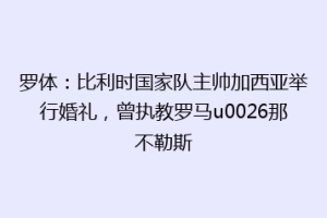 罗体：比利时国家队主帅加西亚举行婚礼，曾执教罗马u0026那不勒斯
