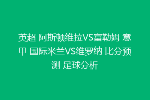 英超 阿斯顿维拉VS富勒姆 意甲 国际米兰VS维罗纳 比分预测 足球分析