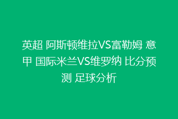 英超 阿斯顿维拉VS富勒姆 意甲 国际米兰VS维罗纳 比分预测 足球分析