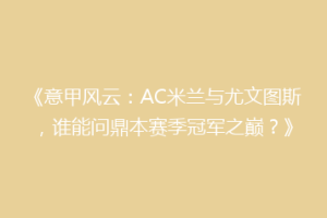《意甲风云：AC米兰与尤文图斯，谁能问鼎本赛季冠军之巅？》