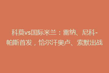 科莫vs国际米兰:雷纳、尼科-帕斯首发,恰尔汗奥卢、索默出战