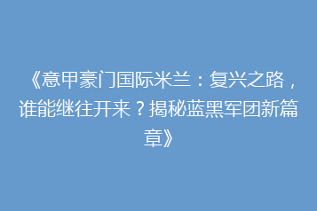 《意甲豪门国际米兰:复兴之路,谁能继往开来?揭秘蓝黑军团新篇章》