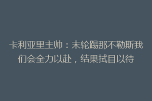 卡利亚里主帅：末轮踢那不勒斯我们会全力以赴，结果拭目以待