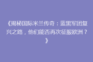 《揭秘国际米兰传奇：蓝黑军团复兴之路，他们能否再次征服欧洲？》