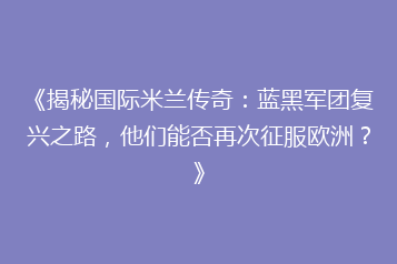 《揭秘国际米兰传奇:蓝黑军团复兴之路,他们能否再次征服欧洲?》