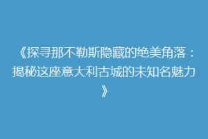 《探寻那不勒斯隐藏的绝美角落：揭秘这座意大利古城的未知名魅力》