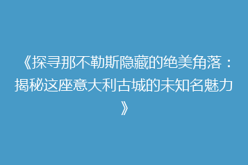《探寻那不勒斯隐藏的绝美角落:揭秘这座意大利古城的未知名魅力》