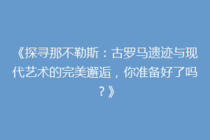 《探寻那不勒斯：古罗马遗迹与现代艺术的完美邂逅，你准备好了吗？》