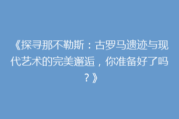《探寻那不勒斯:古罗马遗迹与现代艺术的完美邂逅,你准备好了吗?》