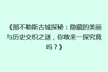 《那不勒斯古城探秘:隐藏的美丽与历史交织之谜,你敢来一探究竟吗?》