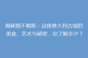 揭秘那不勒斯：这座意大利古城的美食、艺术与秘密，你了解多少？