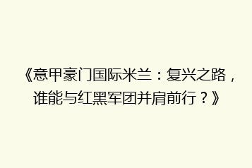 《意甲豪门国际米兰:复兴之路,谁能与红黑军团并肩前行?》