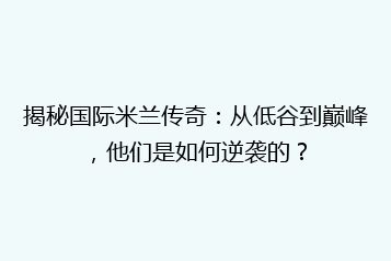 揭秘国际米兰传奇:从低谷到巅峰,他们是如何逆袭的?