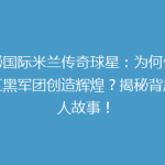 揭秘国际米兰传奇球星：为何他能在红黑军团创造辉煌？揭秘背后惊人故事！