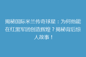 揭秘国际米兰传奇球星：为何他能在红黑军团创造辉煌？揭秘背后惊人故事！