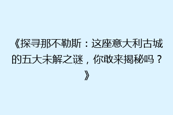 《探寻那不勒斯:这座意大利古城的五大未解之谜,你敢来揭秘吗?》