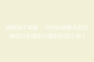 揭秘那不勒斯：为何这座意大利古城成为全球旅行者的必游之地？