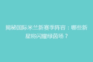 揭秘国际米兰新赛季阵容：哪些新星将闪耀绿茵场？