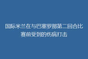 国际米兰在与巴塞罗那第二回合比赛前受到的伤病打击