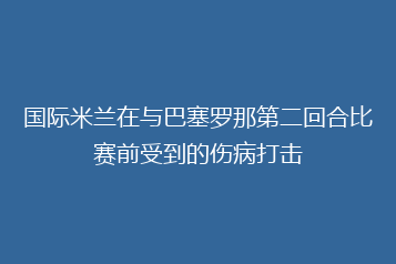 国际米兰在与巴塞罗那第二回合比赛前受到的伤病打击