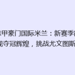 《意甲豪门国际米兰：新赛季能否重现夺冠辉煌，挑战尤文图斯？》