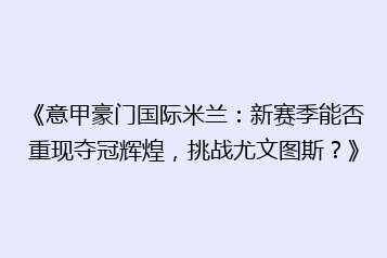 《意甲豪门国际米兰:新赛季能否重现夺冠辉煌,挑战尤文图斯?》