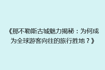 《那不勒斯古城魅力揭秘:为何成为全球游客向往的旅行胜地?》
