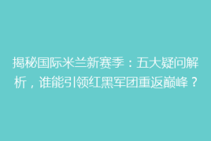 揭秘国际米兰新赛季：五大疑问解析，谁能引领红黑军团重返巅峰？