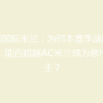 揭秘国际米兰：为何本赛季战绩飙升，能否超越AC米兰成为意甲霸主？