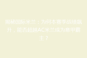 揭秘国际米兰：为何本赛季战绩飙升，能否超越AC米兰成为意甲霸主？