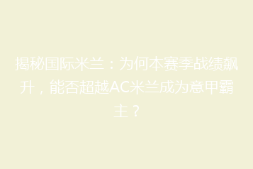 揭秘国际米兰:为何本赛季战绩飙升,能否超越AC米兰成为意甲霸主?