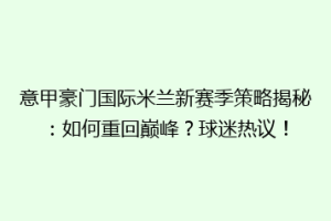意甲豪门国际米兰新赛季策略揭秘：如何重回巅峰？球迷热议！