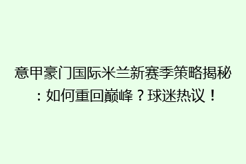 意甲豪门国际米兰新赛季策略揭秘：如何重回巅峰？球迷热议！