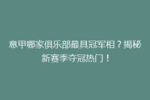 意甲哪家俱乐部最具冠军相？揭秘新赛季夺冠热门！