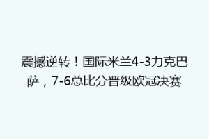 震撼逆转！国际米兰4-3力克巴萨，7-6总比分晋级欧冠决赛