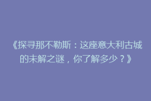 《探寻那不勒斯：这座意大利古城的未解之谜，你了解多少？》