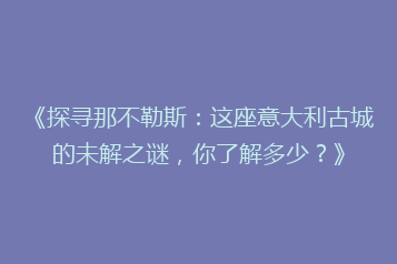 《探寻那不勒斯:这座意大利古城的未解之谜,你了解多少?》