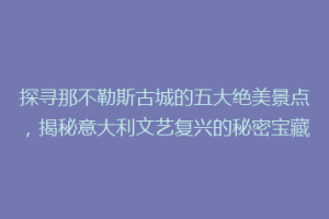探寻那不勒斯古城的五大绝美景点，揭秘意大利文艺复兴的秘密宝藏