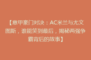 【意甲豪门对决：AC米兰与尤文图斯，谁能笑到最后，揭秘两强争霸背后的故事】