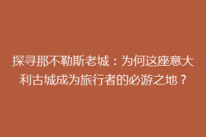 探寻那不勒斯老城：为何这座意大利古城成为旅行者的必游之地？