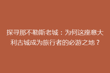 探寻那不勒斯老城:为何这座意大利古城成为旅行者的必游之地?