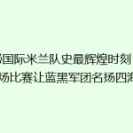 揭秘国际米兰队史最辉煌时刻：哪一场比赛让蓝黑军团名扬四海？