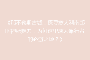 《那不勒斯古城：探寻意大利南部的神秘魅力，为何这里成为旅行者的必游之地？》