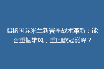 揭秘国际米兰新赛季战术革新:能否重振雄风,重回欧冠巅峰?